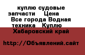 куплю судовые запчасти. › Цена ­ 13 - Все города Водная техника » Куплю   . Хабаровский край